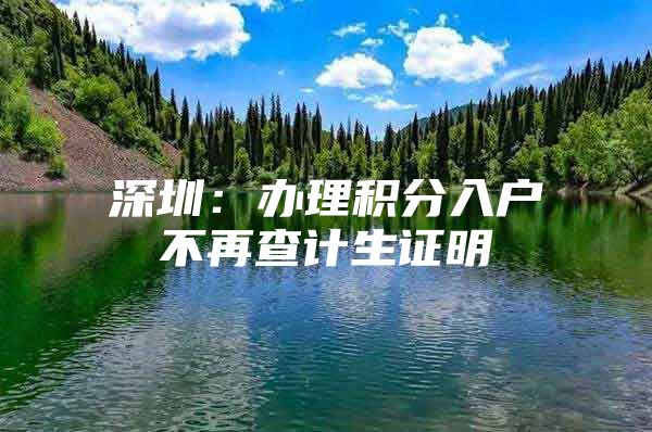 深圳：办理积分入户不再查计生证明