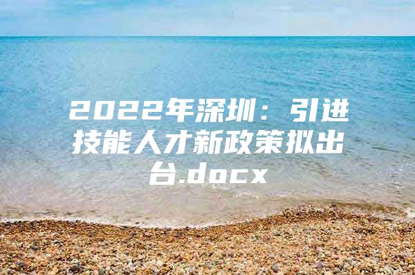 2022年深圳：引进技能人才新政策拟出台.docx