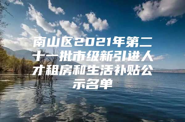 南山区2021年第二十一批市级新引进人才租房和生活补贴公示名单