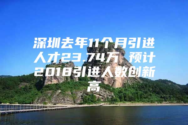 深圳去年11个月引进人才23.74万 预计2018引进人数创新高