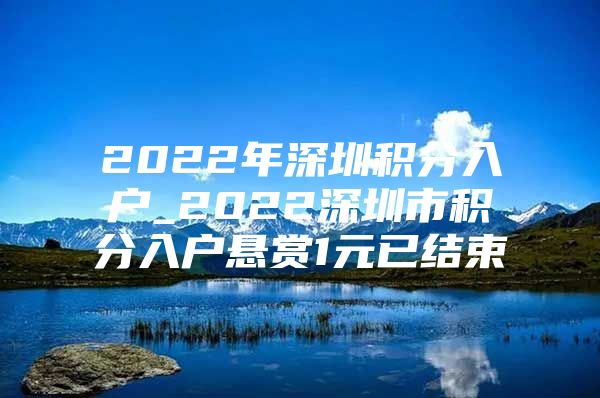 2022年深圳积分入户_2022深圳市积分入户悬赏1元已结束