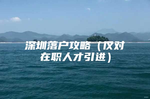 深圳落户攻略（仅对在职人才引进）