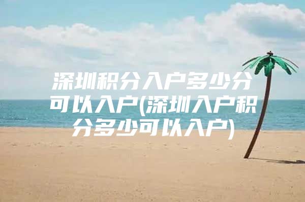 深圳积分入户多少分可以入户(深圳入户积分多少可以入户)