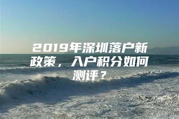 2019年深圳落户新政策，入户积分如何测评？