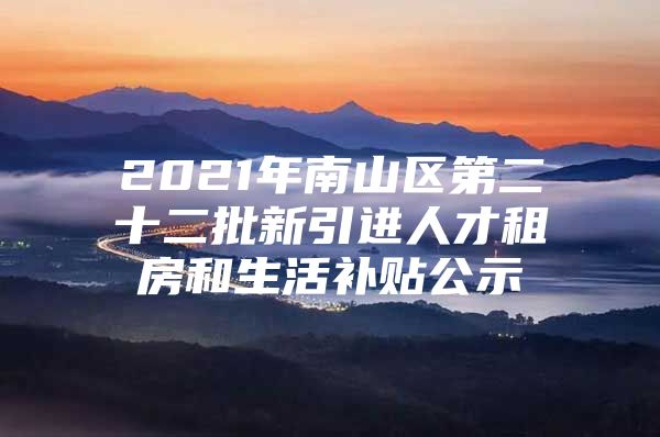 2021年南山区第二十二批新引进人才租房和生活补贴公示