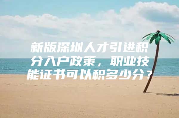 新版深圳人才引进积分入户政策，职业技能证书可以积多少分？