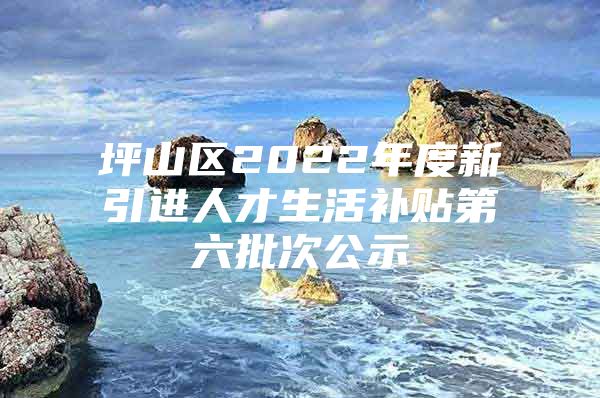 坪山区2022年度新引进人才生活补贴第六批次公示