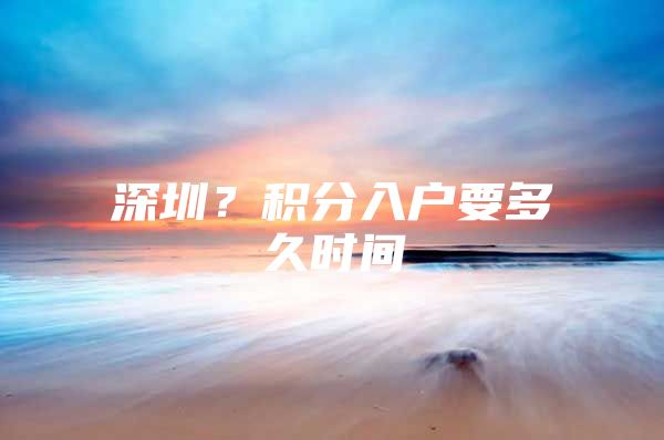 深圳？积分入户要多久时间