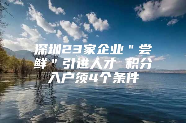 深圳23家企业＂尝鲜＂引进人才 积分入户须4个条件