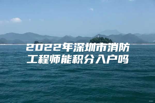 2022年深圳市消防工程师能积分入户吗