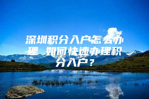 深圳积分入户怎么办理 如何快速办理积分入户？