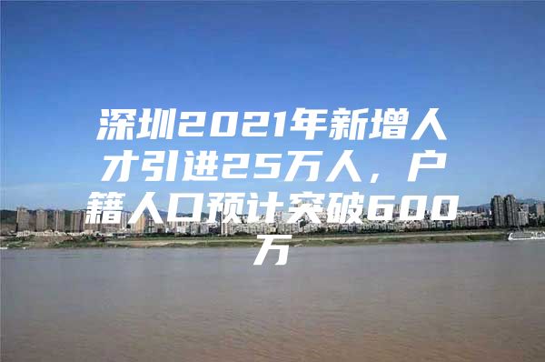 深圳2021年新增人才引进25万人，户籍人口预计突破600万
