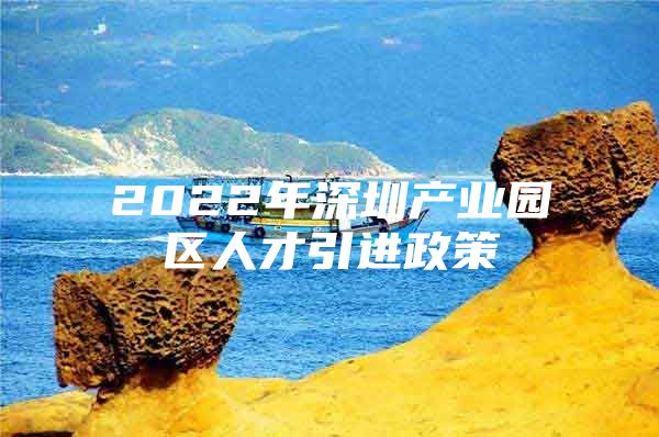 2022年深圳产业园区人才引进政策