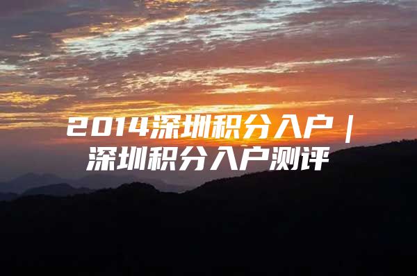 2014深圳积分入户｜深圳积分入户测评