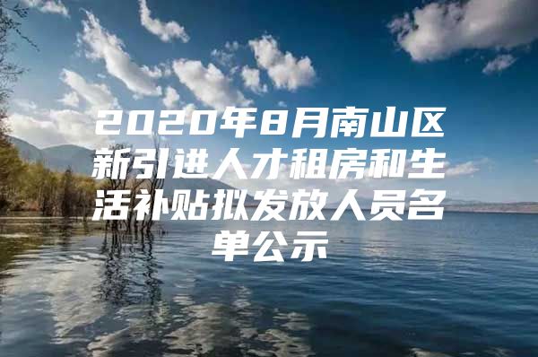2020年8月南山区新引进人才租房和生活补贴拟发放人员名单公示