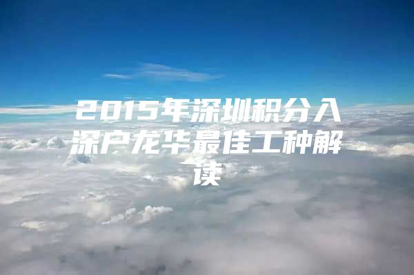 2015年深圳积分入深户龙华最佳工种解读