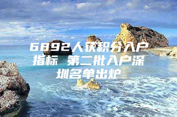 6892人获积分入户指标 第二批入户深圳名单出炉