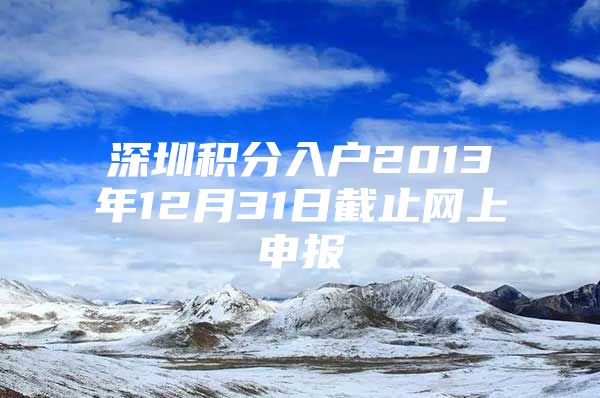 深圳积分入户2013年12月31日截止网上申报