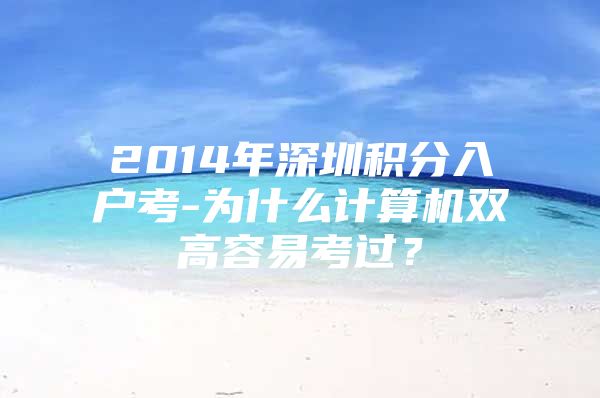 2014年深圳积分入户考-为什么计算机双高容易考过？