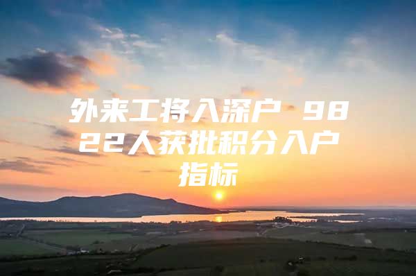 外来工将入深户 9822人获批积分入户指标