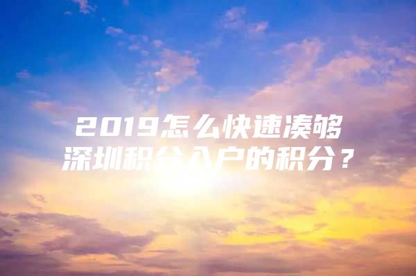 2019怎么快速凑够深圳积分入户的积分？