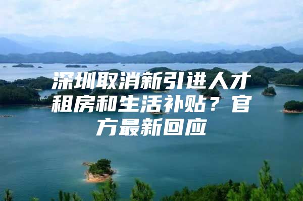 深圳取消新引进人才租房和生活补贴？官方最新回应