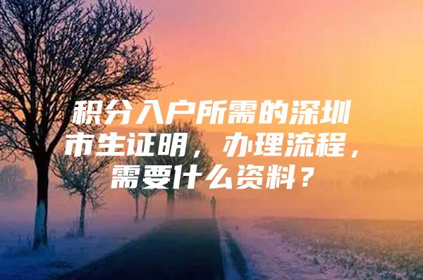 积分入户所需的深圳市生证明，办理流程，需要什么资料？