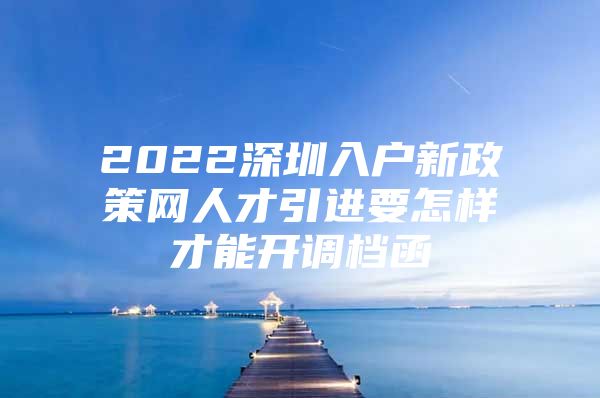 2022深圳入户新政策网人才引进要怎样才能开调档函