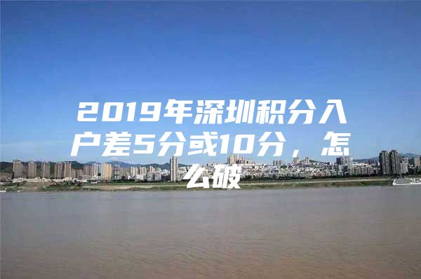2019年深圳积分入户差5分或10分，怎么破