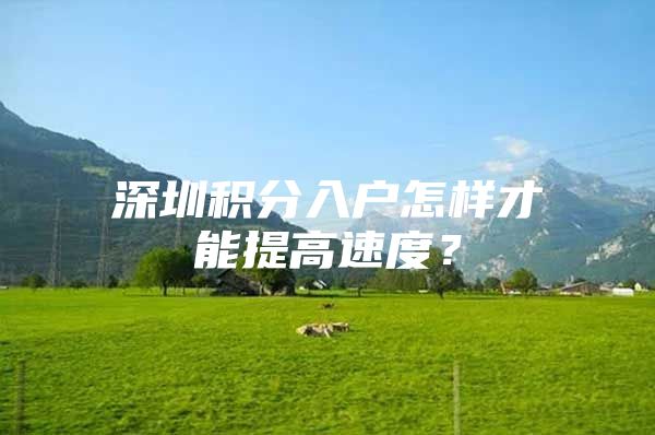深圳积分入户怎样才能提高速度？
