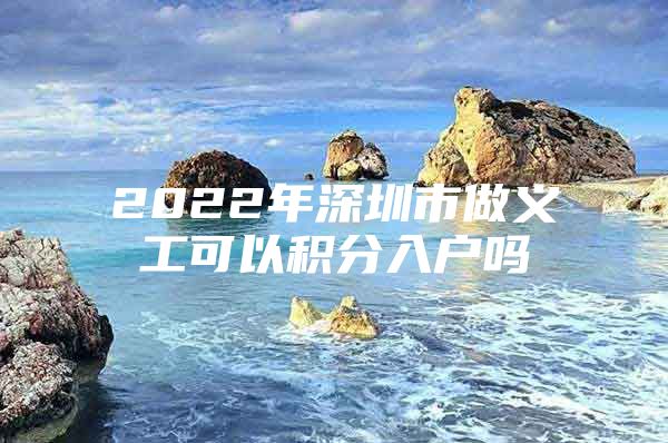 2022年深圳市做义工可以积分入户吗