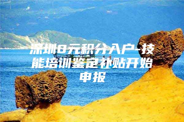 深圳0元积分入户-技能培训鉴定补贴开始申报