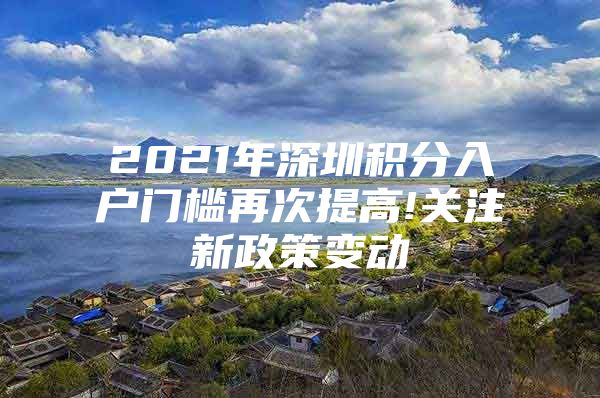 2021年深圳积分入户门槛再次提高!关注新政策变动