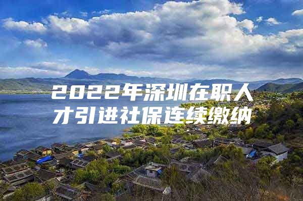 2022年深圳在职人才引进社保连续缴纳