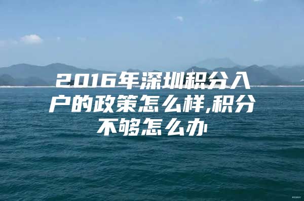 2016年深圳积分入户的政策怎么样,积分不够怎么办