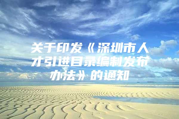 关于印发《深圳市人才引进目录编制发布办法》的通知