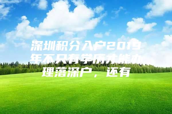 深圳积分入户2019年不只有学历才能办理落深户，还有