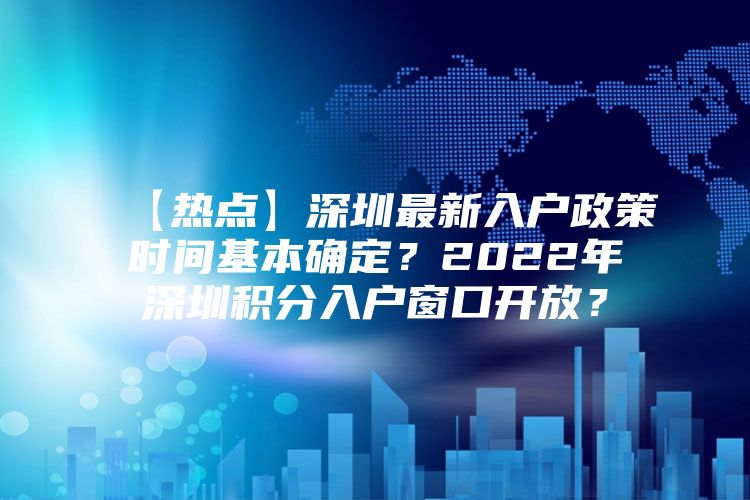 【热点】深圳最新入户政策时间基本确定？2022年深圳积分入户窗口开放？