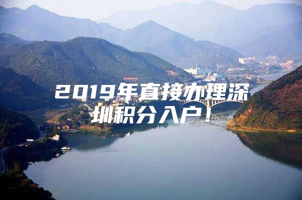 2019年直接办理深圳积分入户！