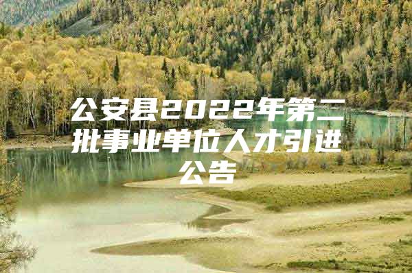 公安县2022年第二批事业单位人才引进公告