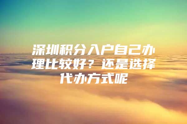 深圳积分入户自己办理比较好？还是选择代办方式呢
