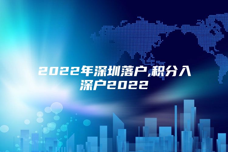 2022年深圳落户,积分入深户2022