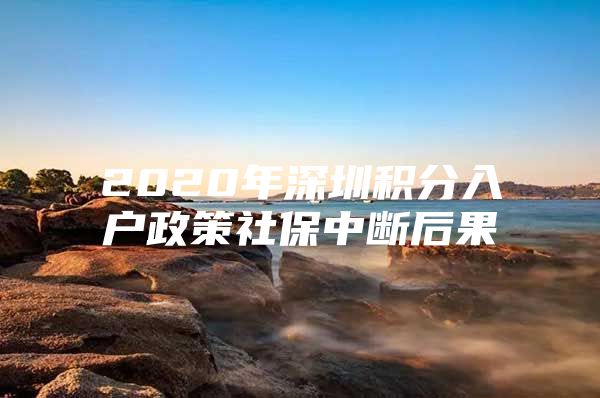 2020年深圳积分入户政策社保中断后果