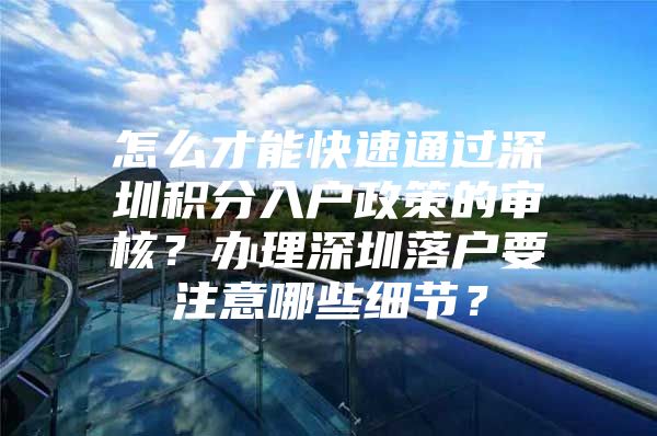 怎么才能快速通过深圳积分入户政策的审核？办理深圳落户要注意哪些细节？