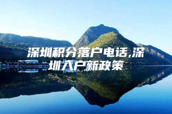 深圳积分落户电话,深圳入户新政策
