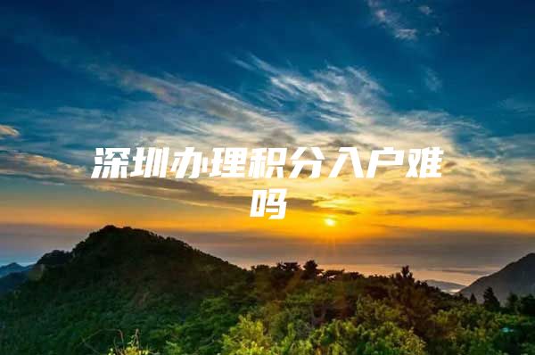 深圳办理积分入户难吗