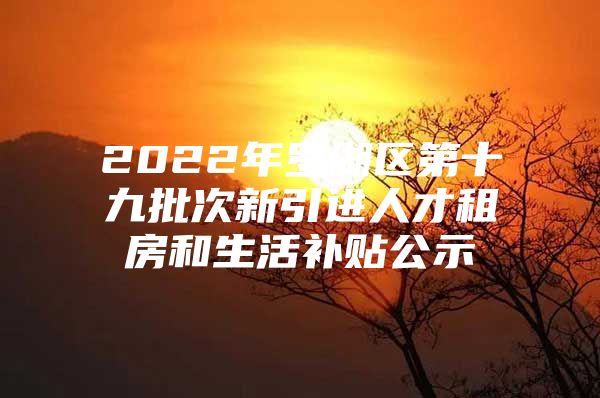 2022年罗湖区第十九批次新引进人才租房和生活补贴公示