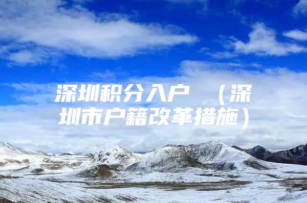 深圳积分入户 （深圳市户籍改革措施）