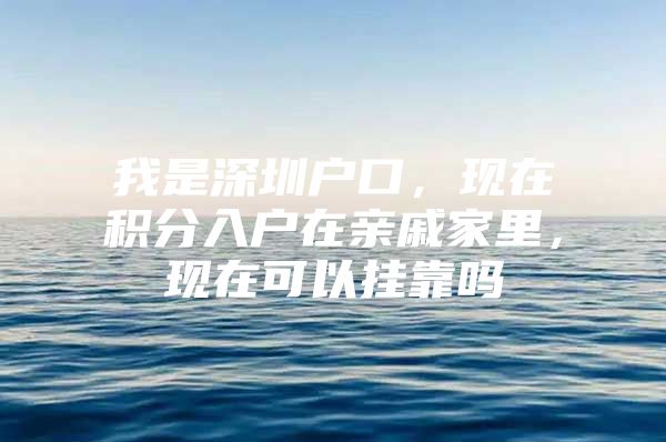 我是深圳户口，现在积分入户在亲戚家里，现在可以挂靠吗