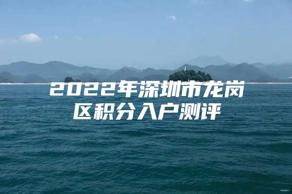 2022年深圳市龙岗区积分入户测评